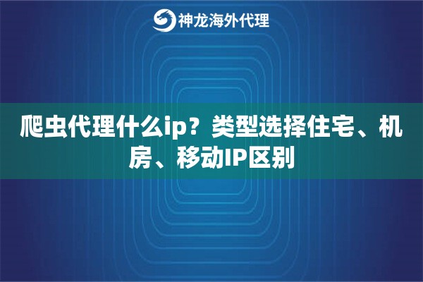 爬虫代理什么ip?类型选择住宅、机房、移动IP区别 爬虫代理什么ip?类型选择住宅、机房、移动IP区别