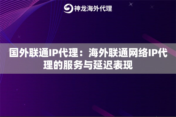 国外联通IP代理:海外联通网络IP代理的服务与延迟表现 国外联通IP代理:海外联通网络IP代理的服务与延迟表现