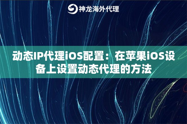 动态IP代理iOS配置：在苹果iOS设备上设置动态代理的方法