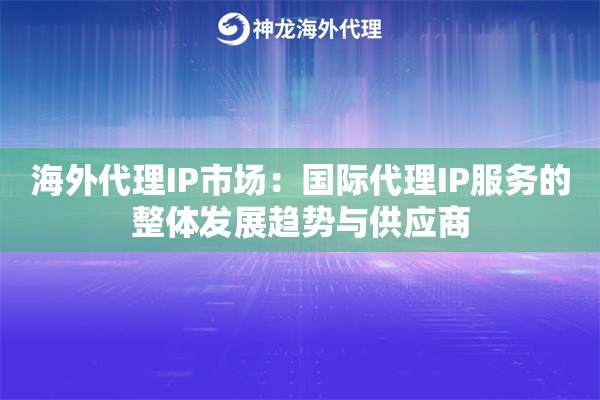 海外代理IP市场：国际代理IP服务的整体发展趋势与供应商
