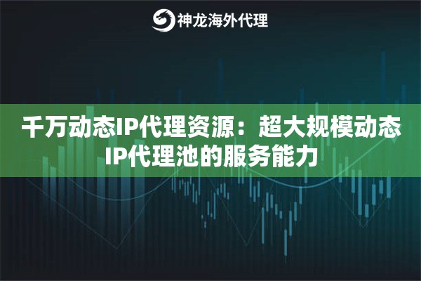 千万动态IP代理资源：超大规模动态IP代理池的服务能力