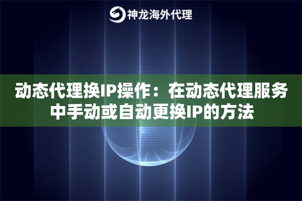 动态代理换IP操作:在动态代理服务中手动或自动更换IP的方法 动态代理换IP操作:在动态代理服务中手动或自动更换IP的方法