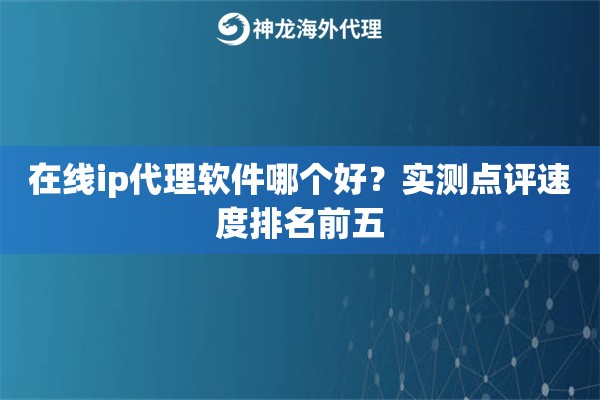 在线ip代理软件哪个好？实测点评速度排名前五