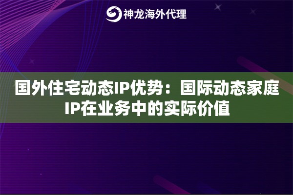 国外住宅动态IP优势：国际动态家庭IP在业务中的实际价值