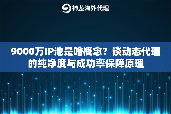 9000万IP池是啥概念?谈动态代理的纯净度与成功率保障原理 9000万IP池是啥概念?谈动态代理的纯净度与成功率保障原理