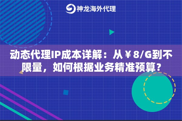 动态代理IP成本详解：从￥8/G到不限量，如何根据业务精准预算？