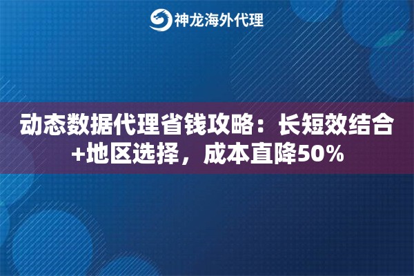 动态数据代理省钱攻略：长短效结合+地区选择，成本直降50%