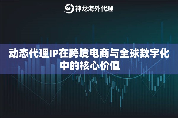 动态代理IP在跨境电商与全球数字化中的核心价值