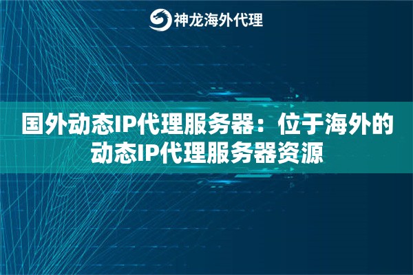 国外动态IP代理服务器：位于海外的动态IP代理服务器资源