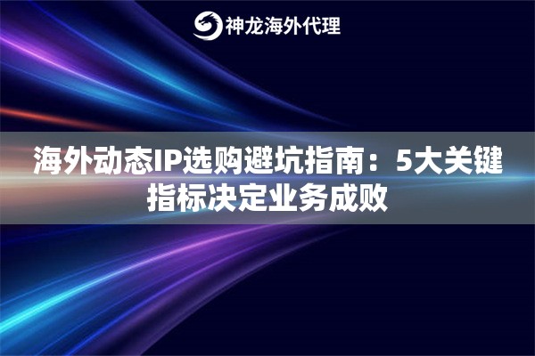 海外动态IP选购避坑指南：5大关键指标决定业务成败