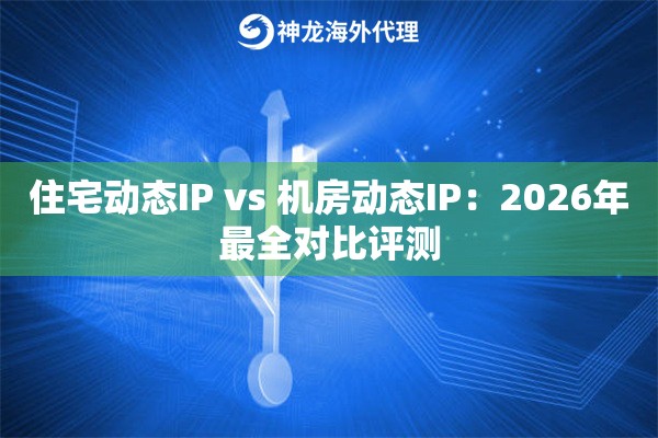 住宅动态IP vs 机房动态IP：2026年最全对比评测