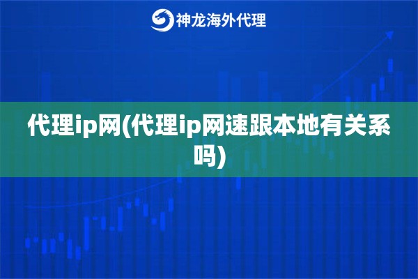 代理ip网(代理ip网速跟本地有关系吗)