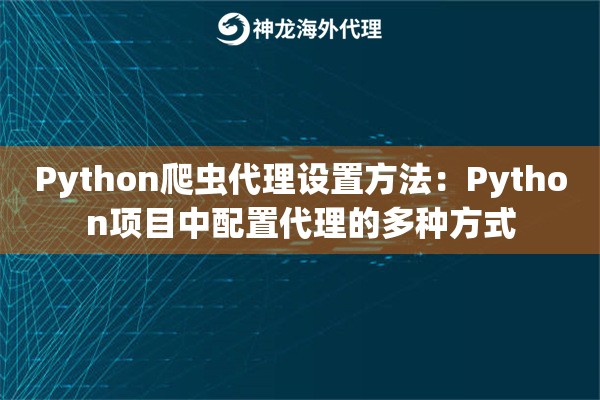 Python爬虫代理设置方法:Python项目中配置代理的多种方式 Python爬虫代理设置方法:Python项目中配置代理的多种方式