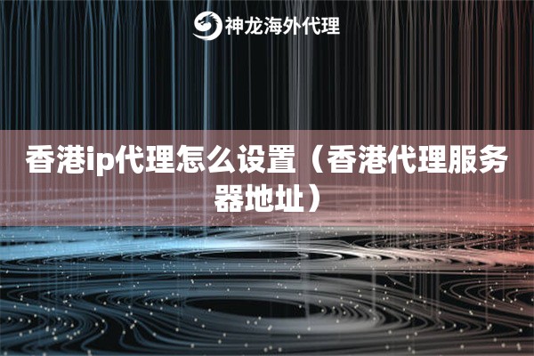 香港ip代理怎么设置（香港代理服务器地址）