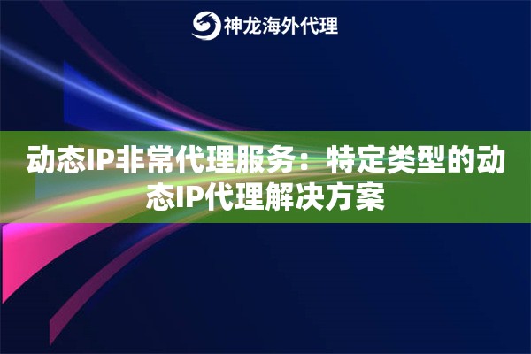 动态IP非常代理服务：特定类型的动态IP代理解决方案