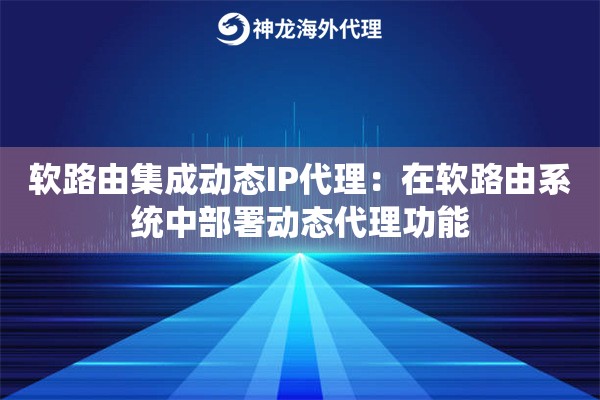 软路由集成动态IP代理：在软路由系统中部署动态代理功能