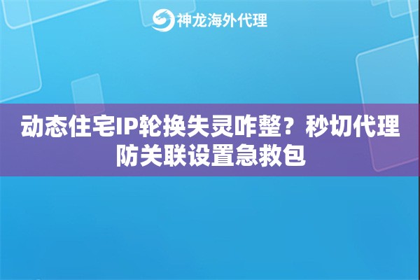 动态住宅IP轮换失灵咋整？秒切代理防关联设置急救包
