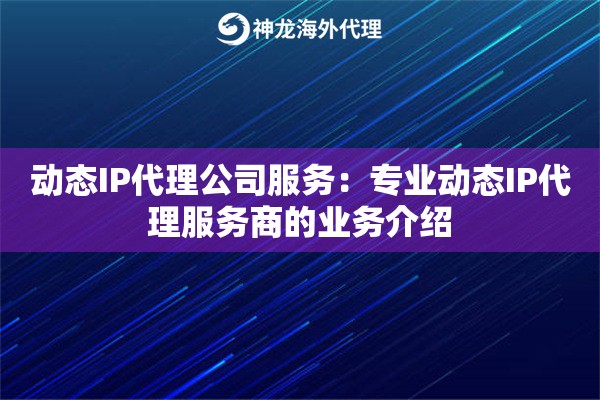 动态IP代理公司服务:专业动态IP代理服务商的业务介绍 动态IP代理公司服务:专业动态IP代理服务商的业务介绍