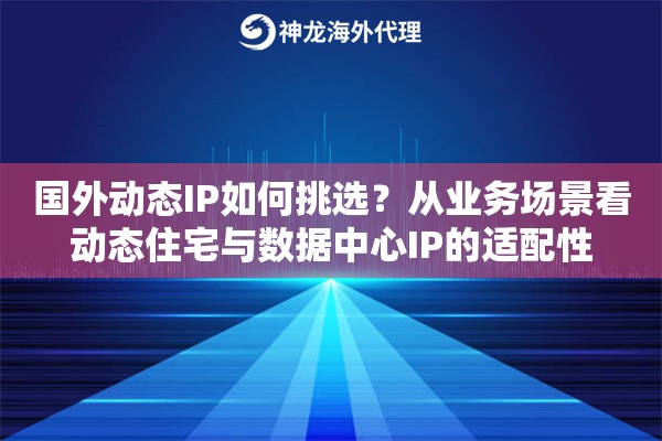 国外动态IP如何挑选？从业务场景看动态住宅与数据中心IP的适配性
