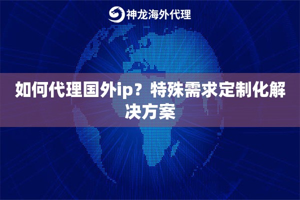如何代理国外ip?特殊需求定制化解决方案 如何代理国外ip?特殊需求定制化解决方案