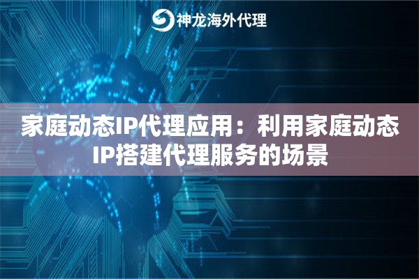 家庭动态IP代理应用：利用家庭动态IP搭建代理服务的场景