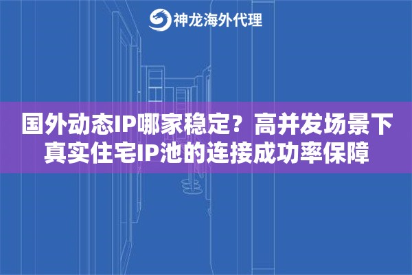 国外动态IP哪家稳定？高并发场景下真实住宅IP池的连接成功率保障