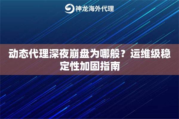 动态代理深夜崩盘为哪般？运维级稳定性加固指南