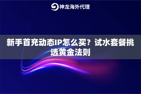 新手首充动态IP怎么买？试水套餐挑选黄金法则