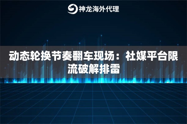 动态轮换节奏翻车现场：社媒平台限流破解排雷