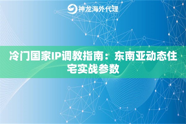 冷门国家IP调教指南：东南亚动态住宅实战参数