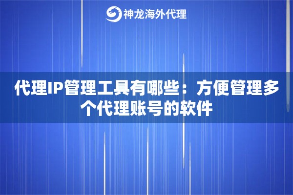 代理IP管理工具有哪些：方便管理多个代理账号的软件