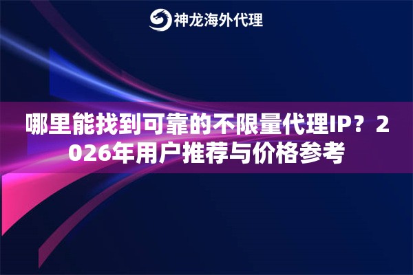 哪里能找到可靠的不限量代理IP?2026年用户推荐与价格参考 哪里能找到可靠的不限量代理IP?2026年用户推荐与价格参考