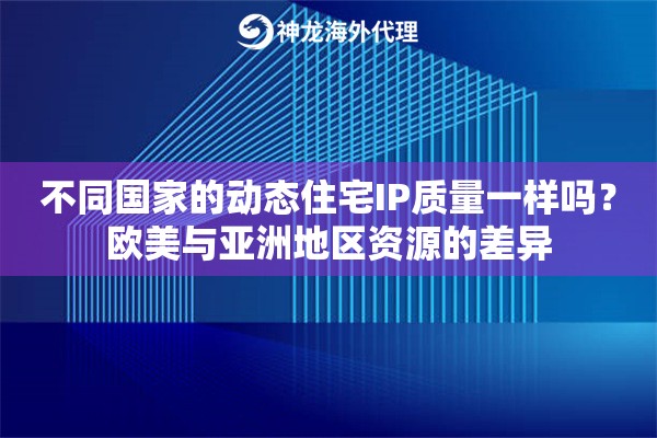 不同国家的动态住宅IP质量一样吗？欧美与亚洲地区资源的差异