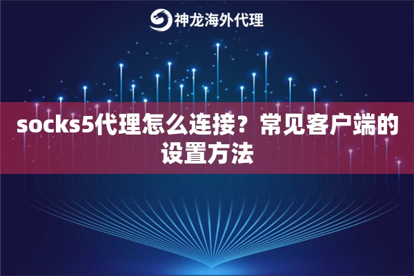 socks5代理怎么连接?常见客户端的设置方法 socks5代理怎么连接?常见客户端的设置方法