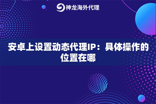 安卓上设置动态代理IP：具体操作的位置在哪