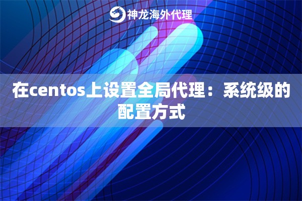 在centos上设置全局代理:系统级的配置方式 在centos上设置全局代理:系统级的配置方式