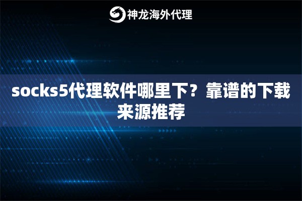 socks5代理软件哪里下?靠谱的下载来源推荐 socks5代理软件哪里下?靠谱的下载来源推荐