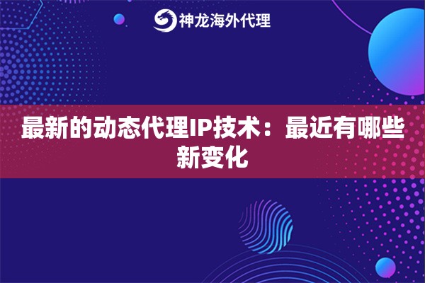 最新的动态代理IP技术：最近有哪些新变化