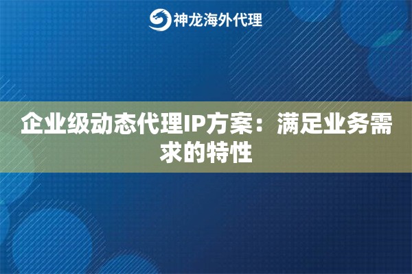 企业级动态代理IP方案:满足业务需求的特性 企业级动态代理IP方案:满足业务需求的特性