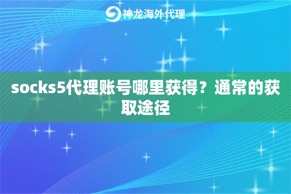 socks5代理账号哪里获得?通常的获取途径 socks5代理账号哪里获得?通常的获取途径
