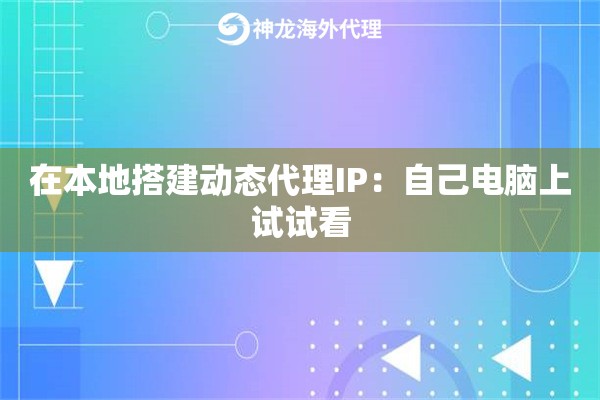 在本地搭建动态代理IP:自己电脑上试试看 在本地搭建动态代理IP:自己电脑上试试看