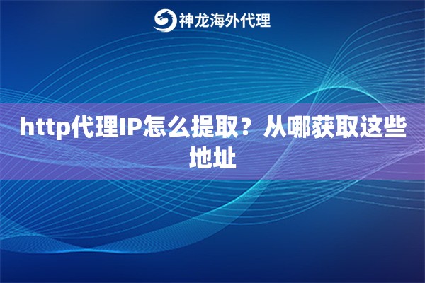 http代理IP怎么提取?从哪获取这些地址 http代理IP怎么提取?从哪获取这些地址