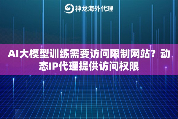 AI大模型训练需要访问限制网站？动态IP代理提供访问权限