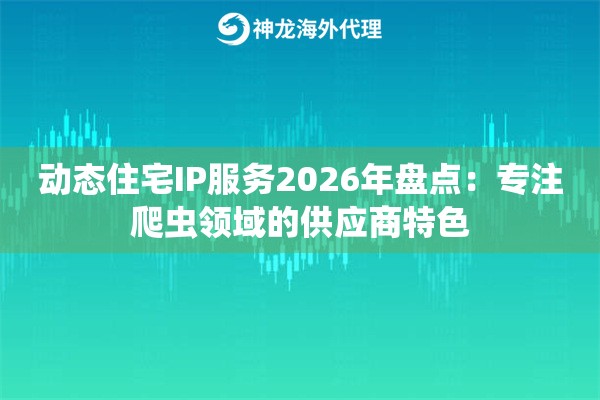 动态住宅IP服务2026年盘点：专注爬虫领域的供应商特色