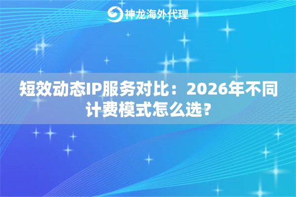 短效动态IP服务对比：2026年不同计费模式怎么选？