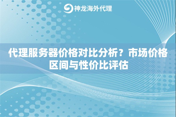 代理服务器价格对比分析?市场价格区间与性价比评估 代理服务器价格对比分析?市场价格区间与性价比评估