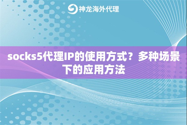 socks5代理IP的使用方式?多种场景下的应用方法 socks5代理IP的使用方式?多种场景下的应用方法