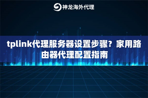 tplink代理服务器设置步骤？家用路由器代理配置指南