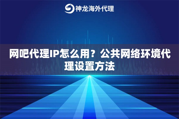 网吧代理IP怎么用？公共网络环境代理设置方法