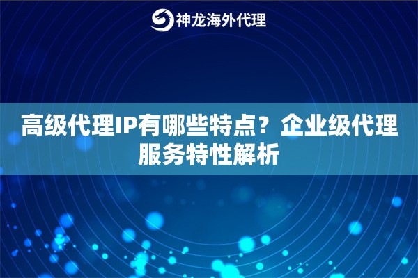 高级代理IP有哪些特点？企业级代理服务特性解析